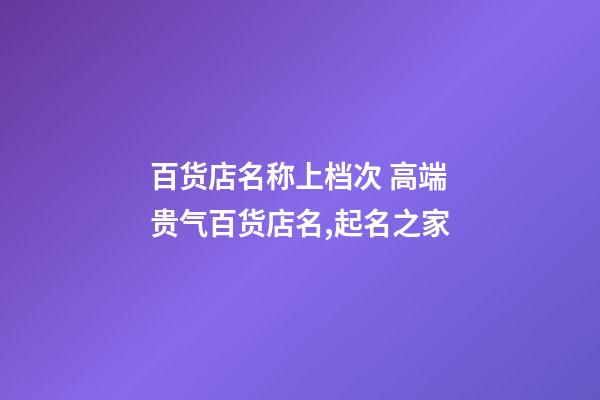 百货店名称上档次 高端贵气百货店名,起名之家